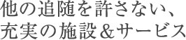 他の追随を許さない、充実の施設&サービス